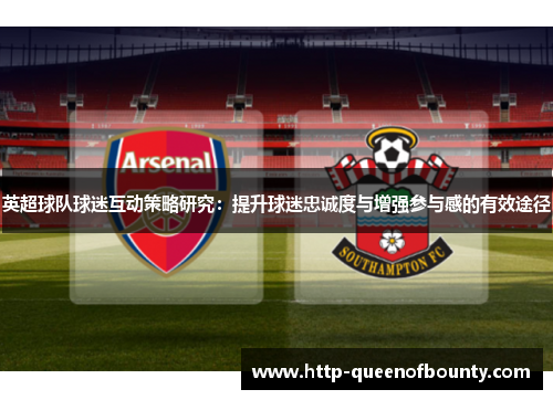 英超球队球迷互动策略研究:提升球迷忠诚度与增强参与感的有效途径 英超球队球迷互动策略研究:提升球迷忠诚度与增强参与感的有效途径