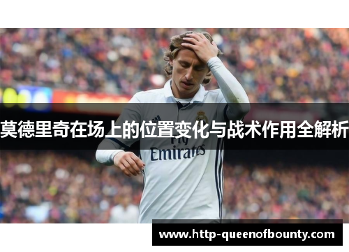莫德里奇在场上的位置变化与战术作用全解析 莫德里奇在场上的位置变化与战术作用全解析