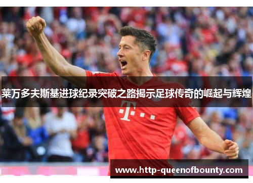 莱万多夫斯基进球纪录突破之路揭示足球传奇的崛起与辉煌