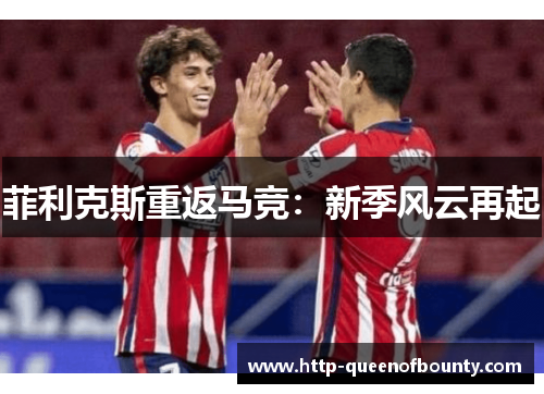 菲利克斯重返马竞:新季风云再起 菲利克斯重返马竞:新季风云再起