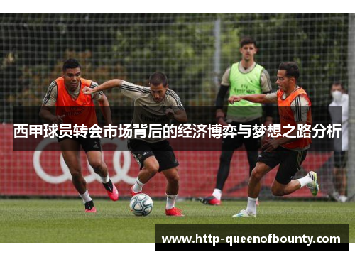 西甲球员转会市场背后的经济博弈与梦想之路分析 西甲球员转会市场背后的经济博弈与梦想之路分析