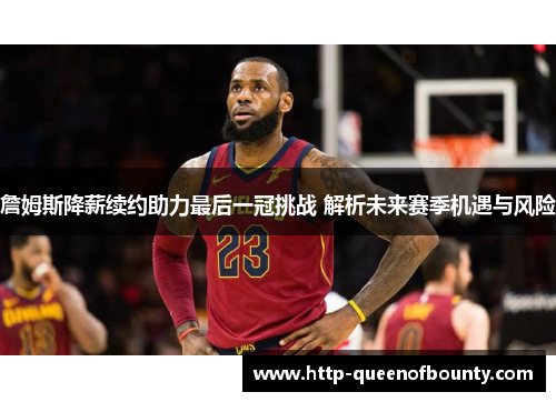 詹姆斯降薪续约助力最后一冠挑战 解析未来赛季机遇与风险
