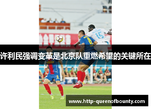 许利民强调变革是北京队重燃希望的关键所在 许利民强调变革是北京队重燃希望的关键所在