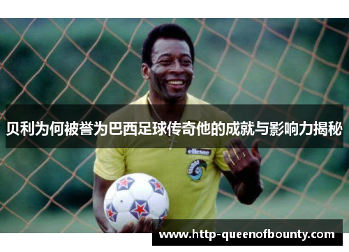贝利为何被誉为巴西足球传奇他的成就与影响力揭秘 贝利为何被誉为巴西足球传奇他的成就与影响力揭秘