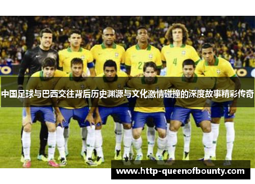 中国足球与巴西交往背后历史渊源与文化激情碰撞的深度故事精彩传奇 中国足球与巴西交往背后历史渊源与文化激情碰撞的深度故事精彩传奇