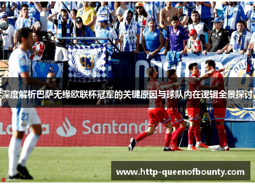 深度解析巴萨无缘欧联杯冠军的关键原因与球队内在逻辑全景探讨