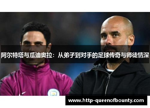 阿尔特塔与瓜迪奥拉：从弟子到对手的足球传奇与师徒情深