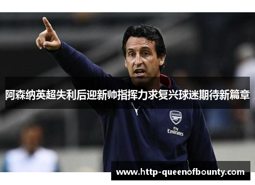 阿森纳英超失利后迎新帅指挥力求复兴球迷期待新篇章