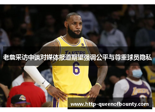 老詹采访中谈对媒体报道期望强调公平与尊重球员隐私