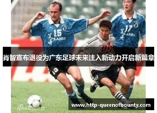 肖智宣布退役为广东足球未来注入新动力开启新篇章