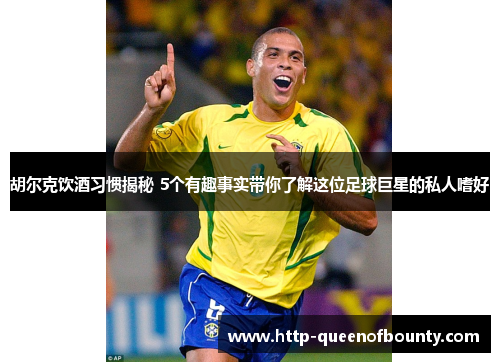 胡尔克饮酒习惯揭秘 5个有趣事实带你了解这位足球巨星的私人嗜好 胡尔克饮酒习惯揭秘 5个有趣事实带你了解这位足球巨星的私人嗜好