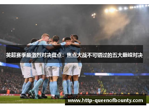 英超赛季最激烈对决盘点：焦点大战不可错过的五大巅峰对决