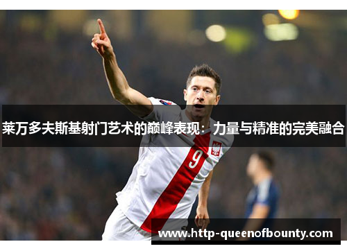 莱万多夫斯基射门艺术的巅峰表现：力量与精准的完美融合