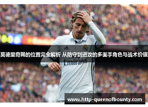 莫德里奇踢的位置完全解析 从防守到进攻的多面手角色与战术价值