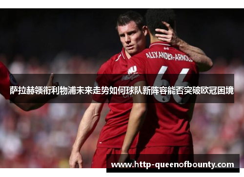 萨拉赫领衔利物浦未来走势如何球队新阵容能否突破欧冠困境