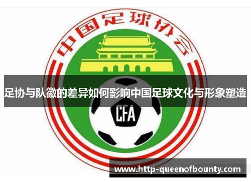 足协与队徽的差异如何影响中国足球文化与形象塑造