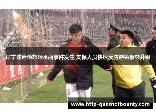 辽宁球迷愤怒砸水瓶事件发生 安保人员快速反应避免事态升级