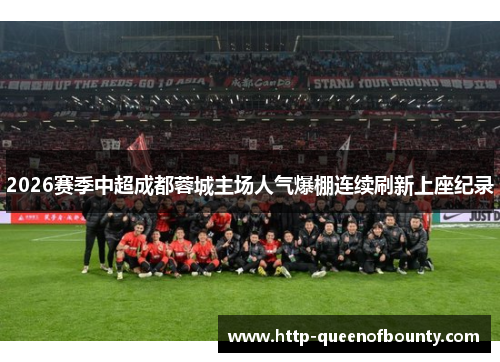 2026赛季中超成都蓉城主场人气爆棚连续刷新上座纪录