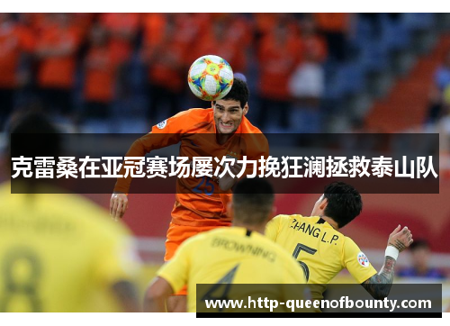 克雷桑在亚冠赛场屡次力挽狂澜拯救泰山队 克雷桑在亚冠赛场屡次力挽狂澜拯救泰山队