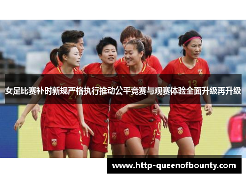 女足比赛补时新规严格执行推动公平竞赛与观赛体验全面升级再升级