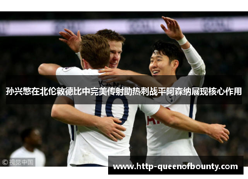孙兴慜在北伦敦德比中完美传射助热刺战平阿森纳展现核心作用