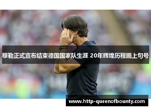 穆勒正式宣布结束德国国家队生涯 20年辉煌历程画上句号
