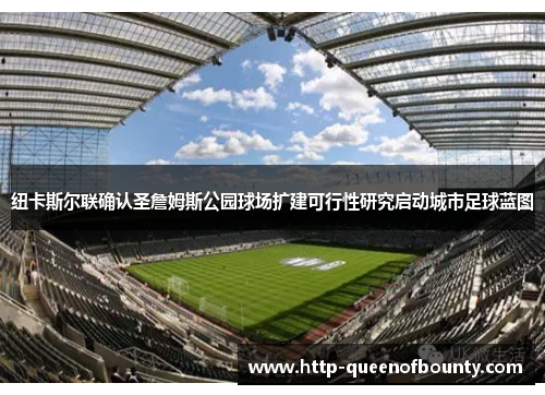 纽卡斯尔联确认圣詹姆斯公园球场扩建可行性研究启动城市足球蓝图 纽卡斯尔联确认圣詹姆斯公园球场扩建可行性研究启动城市足球蓝图