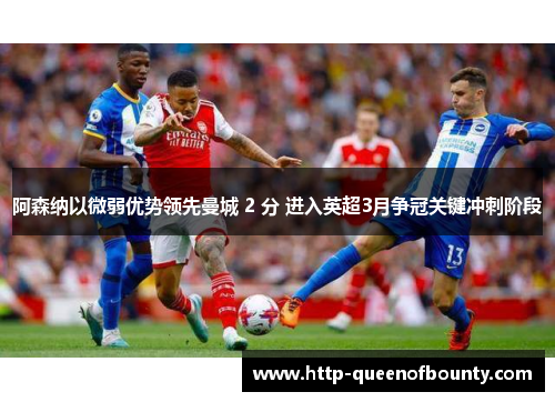 阿森纳以微弱优势领先曼城 2 分 进入英超3月争冠关键冲刺阶段
