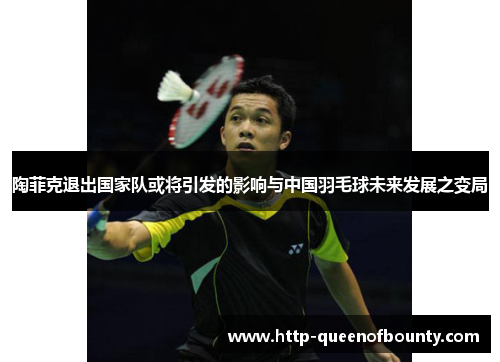 陶菲克退出国家队或将引发的影响与中国羽毛球未来发展之变局