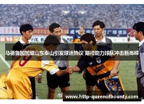 马德鲁加加盟山东泰山引发球迷热议 期待助力球队冲击新高峰