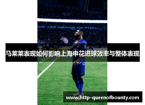 马莱莱表现如何影响上海申花进球效率与整体表现