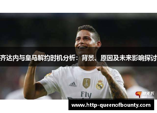 齐达内与皇马解约时机分析：背景、原因及未来影响探讨
