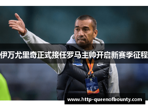 伊万尤里奇正式接任罗马主帅开启新赛季征程