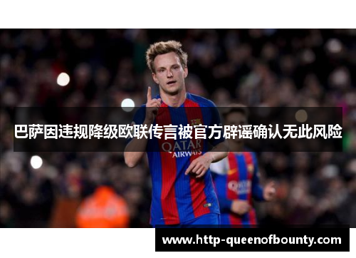 巴萨因违规降级欧联传言被官方辟谣确认无此风险 巴萨因违规降级欧联传言被官方辟谣确认无此风险