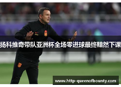 扬科维奇带队亚洲杯全场零进球最终黯然下课